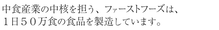 中食産業の中核を担う、ファーストフーズは、１日５０万食の食品を製造しています。