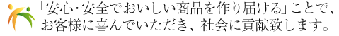 「安心・安全でおいしい商品を作り届ける」ことで、お客様に喜んでいただき、社会に貢献致します