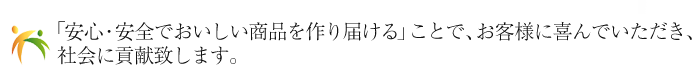 「安心・安全でおいしい商品を作り届ける」ことで、お客様に喜んでいただき、社会に貢献致します