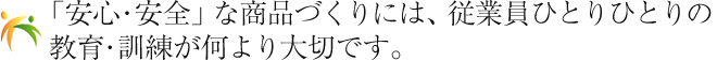 「安全・安心」な商品づくりには、従業員ひとりひとりの教育・訓練が何より大切です