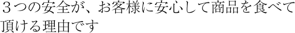 ３つの安全が、お客様に安心して商品を食べて頂ける理由です