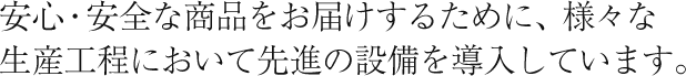 安心・安全な商品をお届けするために、様々な生産工程において先進の設備を導入しています