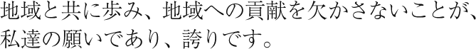 地域と共に歩み、地域への貢献を欠かさないことが、私達の願いであり、誇りです。
