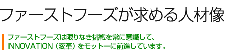 ファーストフーズが求める人材像 限りなき挑戦 INNOVATION（変革）